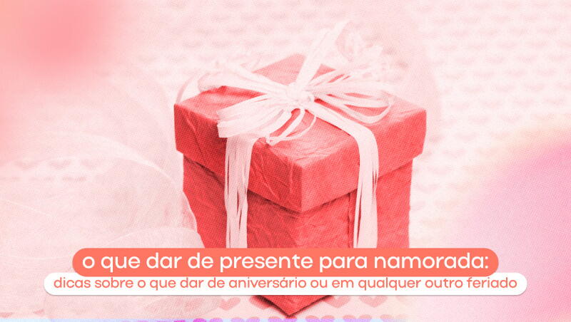 Ideias de presentes para sua namorada em qualquer data